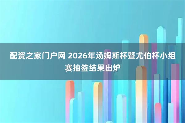 配资之家门户网 2026年汤姆斯杯暨尤伯杯小组赛抽签结果出炉