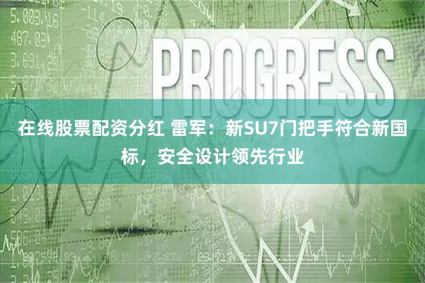在线股票配资分红 雷军：新SU7门把手符合新国标，安全设计领先行业