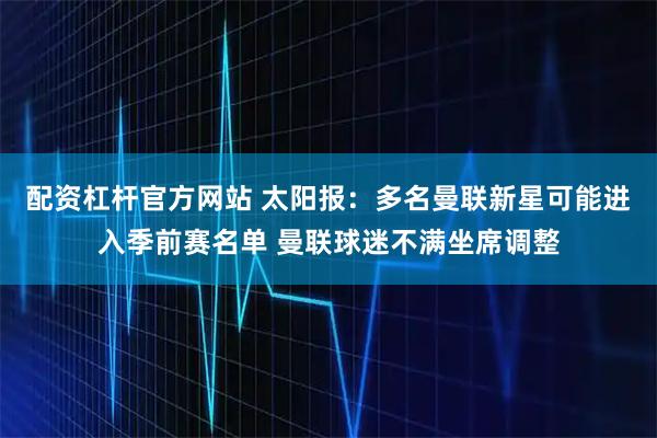 配资杠杆官方网站 太阳报:多名曼联新星可能进入季前赛名单 曼联球迷不满坐席调整