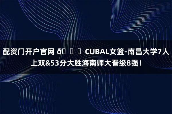 配资门开户官网 🏀CUBAL女篮-南昌大学7人上双&53分大胜海南师大晋级8强！
