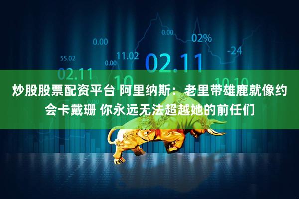 炒股股票配资平台 阿里纳斯：老里带雄鹿就像约会卡戴珊 你永远无法超越她的前任们