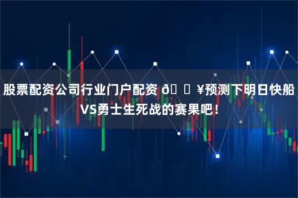 股票配资公司行业门户配资 🔥预测下明日快船VS勇士生死战的赛果吧！