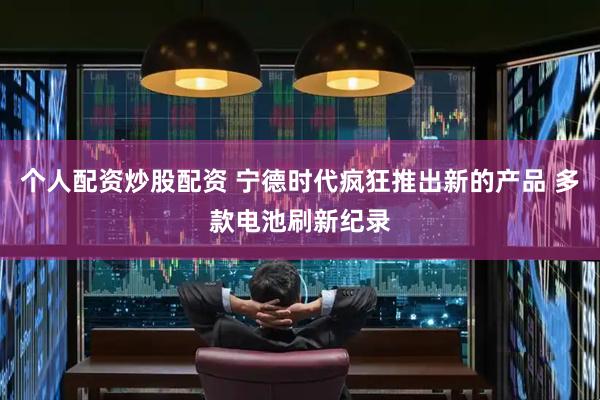 个人配资炒股配资 宁德时代疯狂推出新的产品 多款电池刷新纪录