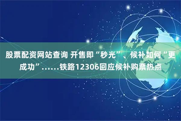 股票配资网站查询 开售即“秒光”、候补如何“更成功”……铁路12306回应候补购票热点
