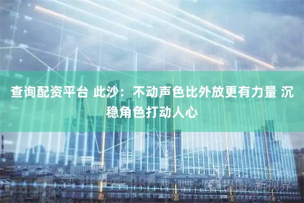 查询配资平台 此沙：不动声色比外放更有力量 沉稳角色打动人心