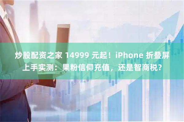 炒股配资之家 14999 元起！iPhone 折叠屏上手实测：果粉信仰充值，还是智商税？