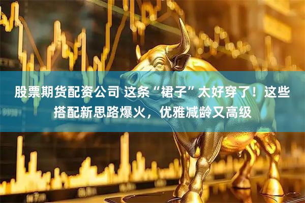 股票期货配资公司 这条“裙子”太好穿了！这些搭配新思路爆火，优雅减龄又高级