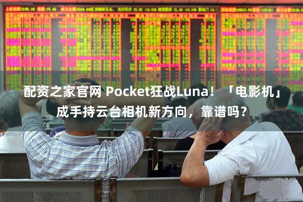 配资之家官网 Pocket狂战Luna!「电影机」成手持云台相机新方向,靠谱吗?