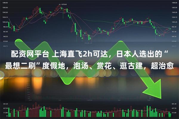 配资网平台 上海直飞2h可达,日本人选出的“最想二刷”度假地,泡汤、赏花、逛古建,超治愈