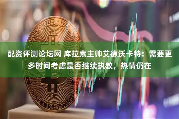 配资评测论坛网 库拉索主帅艾德沃卡特：需要更多时间考虑是否继续执教，热情仍在