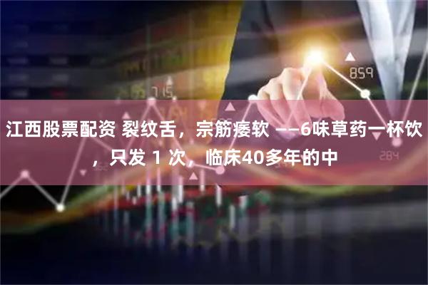江西股票配资 裂纹舌,宗筋痿软 ——6味草药一杯饮,只发 1 次,临床40多年的中