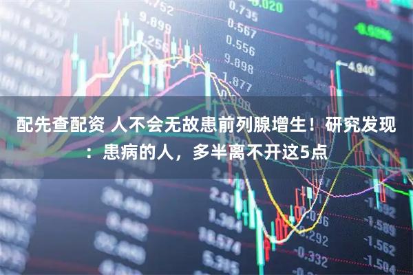 配先查配资 人不会无故患前列腺增生!研究发现:患病的人,多半离不开这5点