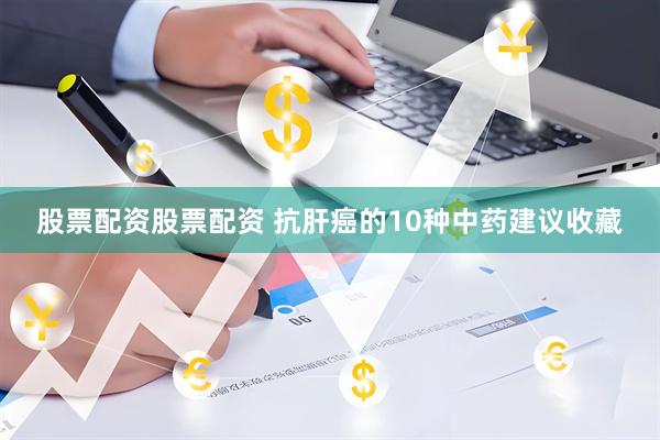 股票配资股票配资 抗肝癌的10种中药 建议收藏