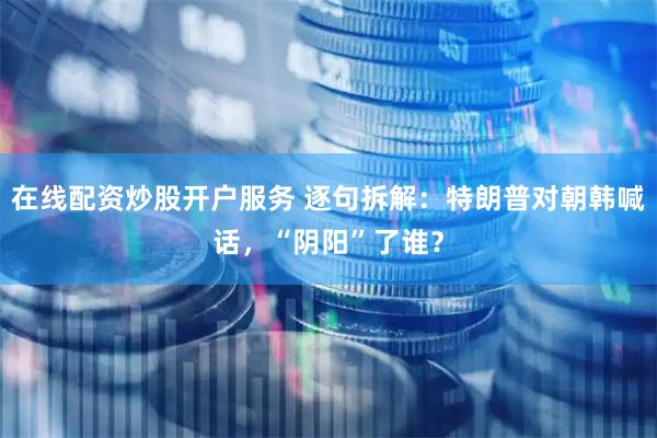 在线配资炒股开户服务 逐句拆解：特朗普对朝韩喊话，“阴阳”了谁？